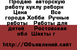 Продаю  авторскую работу куклу-реборн  › Цена ­ 27 000 - Все города Хобби. Ручные работы » Работы для детей   . Ростовская обл.,Шахты г.